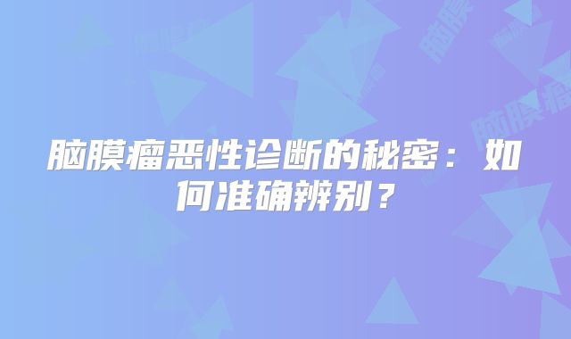 脑膜瘤恶性诊断的秘密：如何准确辨别？