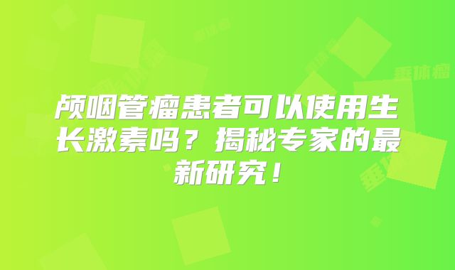 颅咽管瘤患者可以使用生长激素吗？揭秘专家的最新研究！