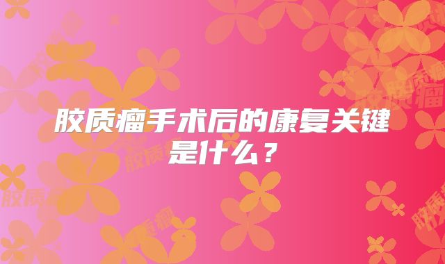 胶质瘤手术后的康复关键是什么？