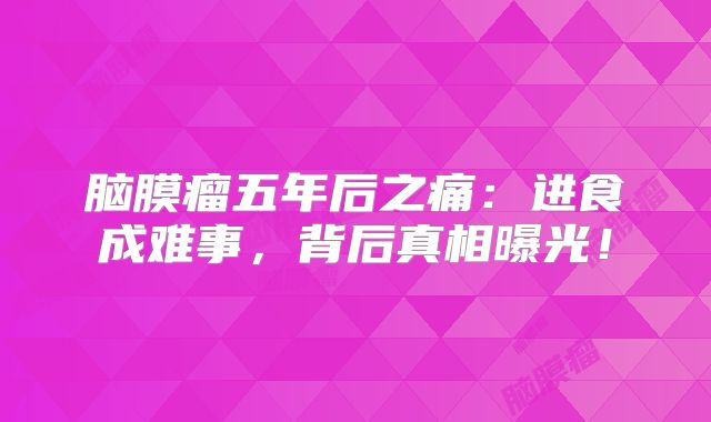 脑膜瘤五年后之痛：进食成难事，背后真相曝光！
