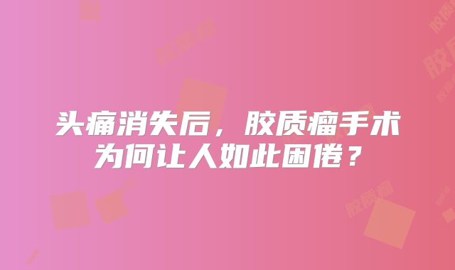 头痛消失后，胶质瘤手术为何让人如此困倦？