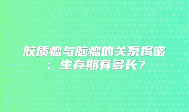 胶质瘤与脑瘤的关系揭密：生存期有多长？