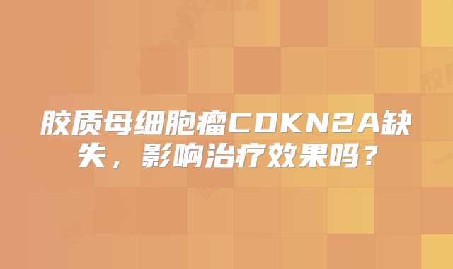 胶质母细胞瘤CDKN2A缺失，影响治疗效果吗？