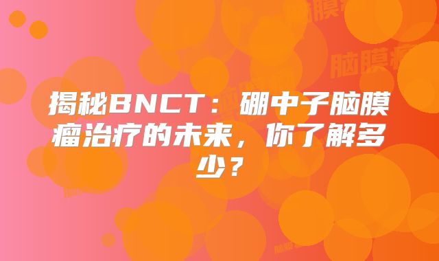 揭秘BNCT：硼中子脑膜瘤治疗的未来，你了解多少？