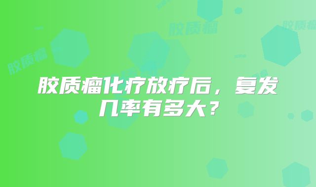 胶质瘤化疗放疗后，复发几率有多大？