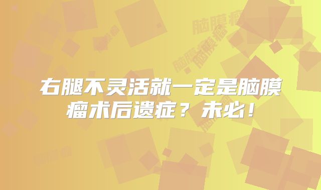 右腿不灵活就一定是脑膜瘤术后遗症？未必！
