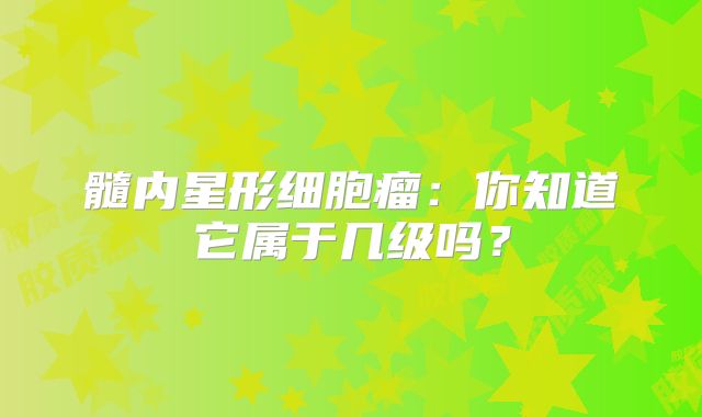 髓内星形细胞瘤：你知道它属于几级吗？