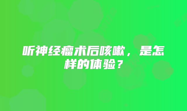 听神经瘤术后咳嗽，是怎样的体验？