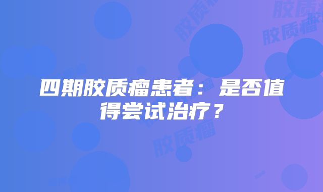 四期胶质瘤患者：是否值得尝试治疗？