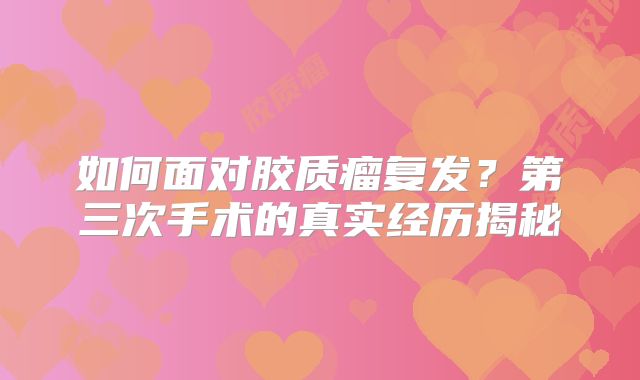 如何面对胶质瘤复发？第三次手术的真实经历揭秘