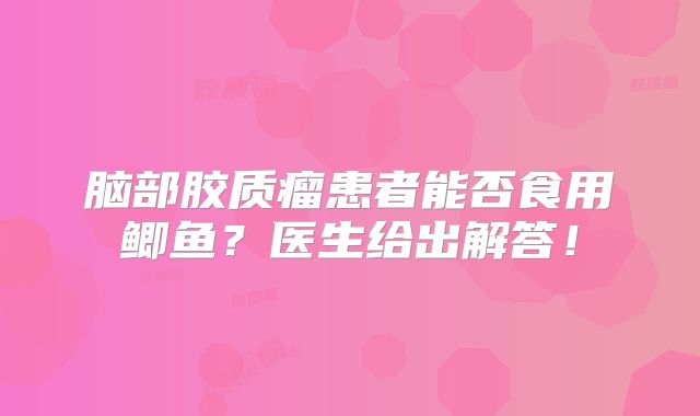 脑部胶质瘤患者能否食用鲫鱼？医生给出解答！