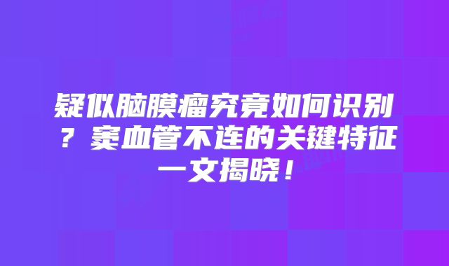 疑似脑膜瘤究竟如何识别？窦血管不连的关键特征一文揭晓！