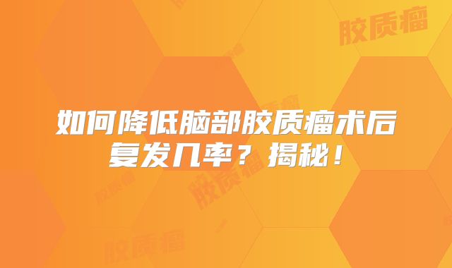 如何降低脑部胶质瘤术后复发几率？揭秘！