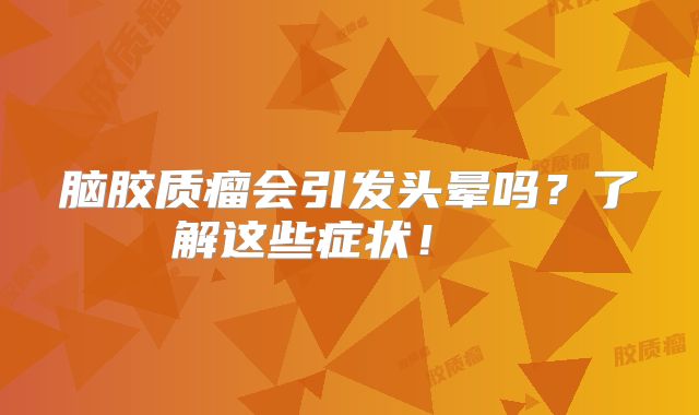 脑胶质瘤会引发头晕吗？了解这些症状！  