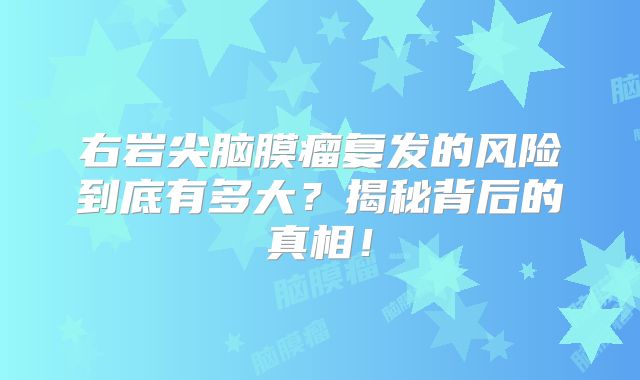 右岩尖脑膜瘤复发的风险到底有多大？揭秘背后的真相！