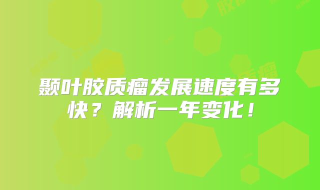 颞叶胶质瘤发展速度有多快？解析一年变化！