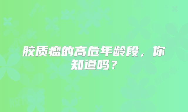 胶质瘤的高危年龄段，你知道吗？