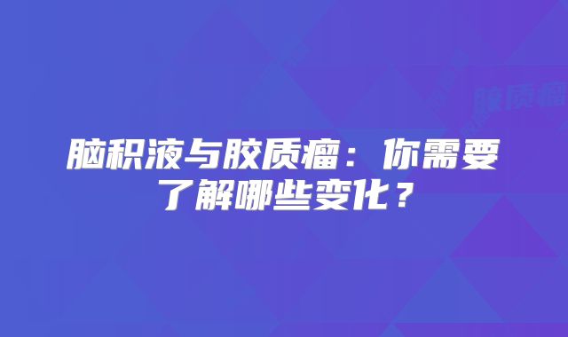 脑积液与胶质瘤：你需要了解哪些变化？