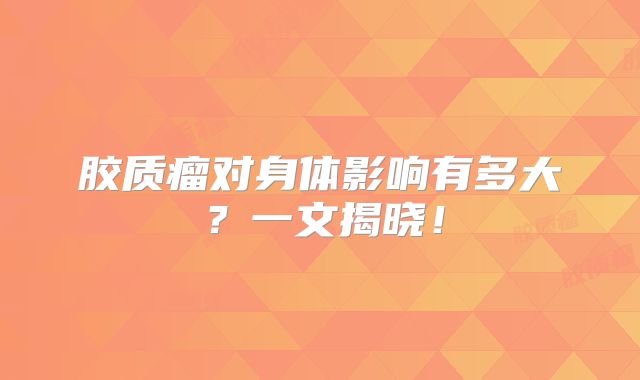 胶质瘤对身体影响有多大？一文揭晓！
