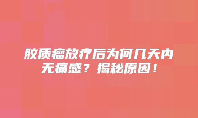 胶质瘤放疗后为何几天内无痛感？揭秘原因！