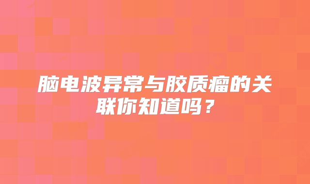 脑电波异常与胶质瘤的关联你知道吗？