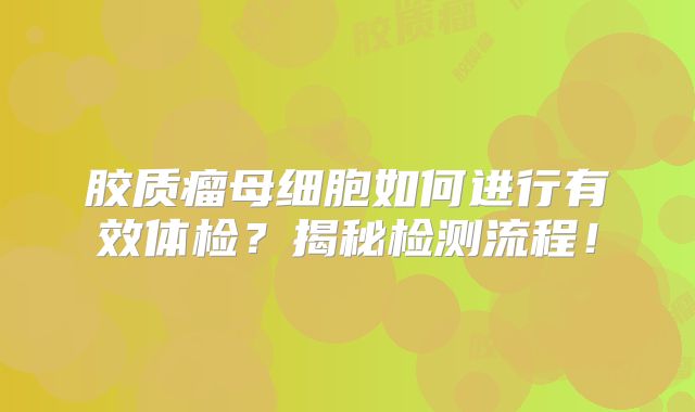 胶质瘤母细胞如何进行有效体检？揭秘检测流程！