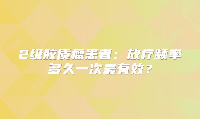 2级胶质瘤患者：放疗频率多久一次最有效？