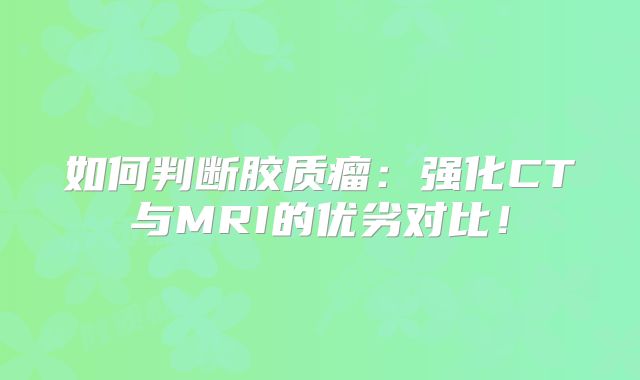 如何判断胶质瘤：强化CT与MRI的优劣对比！