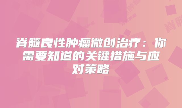 脊髓良性肿瘤微创治疗：你需要知道的关键措施与应对策略