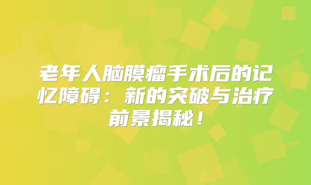 老年人脑膜瘤手术后的记忆障碍：新的突破与治疗前景揭秘！
