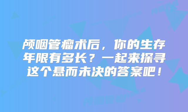颅咽管瘤术后，你的生存年限有多长？一起来探寻这个悬而未决的答案吧！