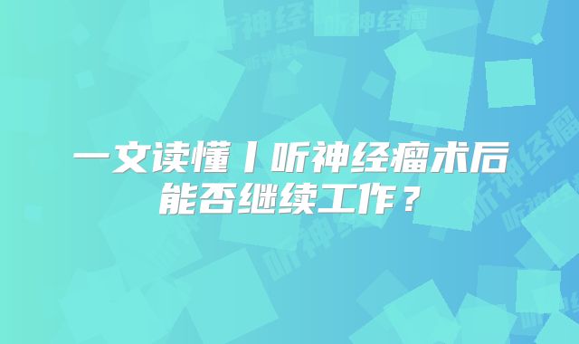 一文读懂丨听神经瘤术后能否继续工作？