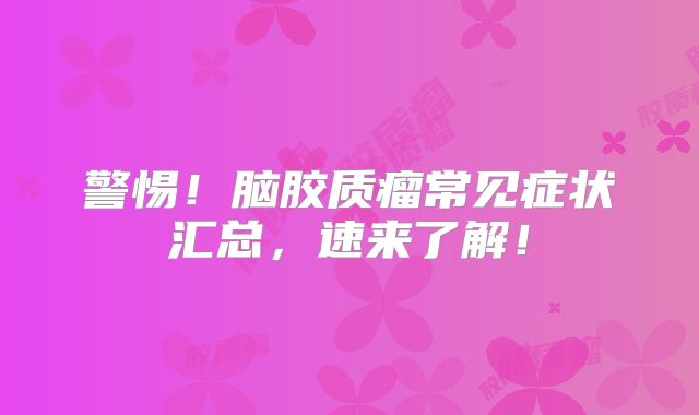 警惕！脑胶质瘤常见症状汇总，速来了解！