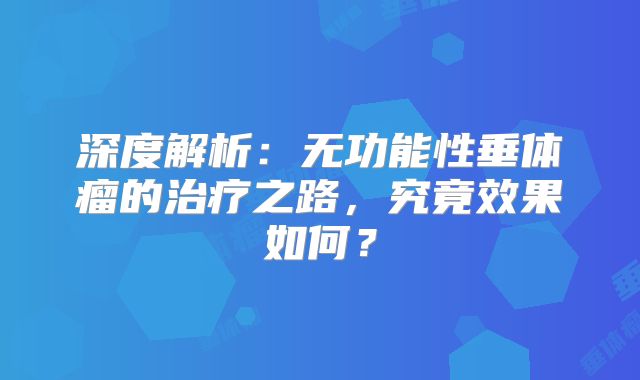 深度解析：无功能性垂体瘤的治疗之路，究竟效果如何？