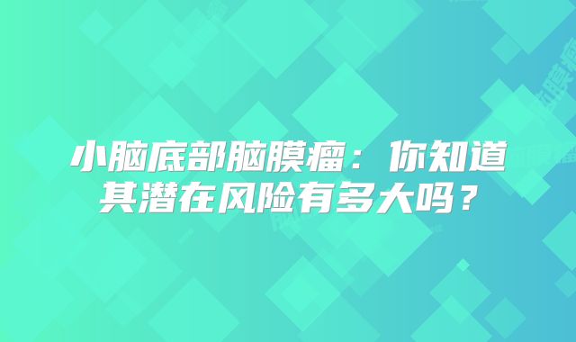 小脑底部脑膜瘤：你知道其潜在风险有多大吗？