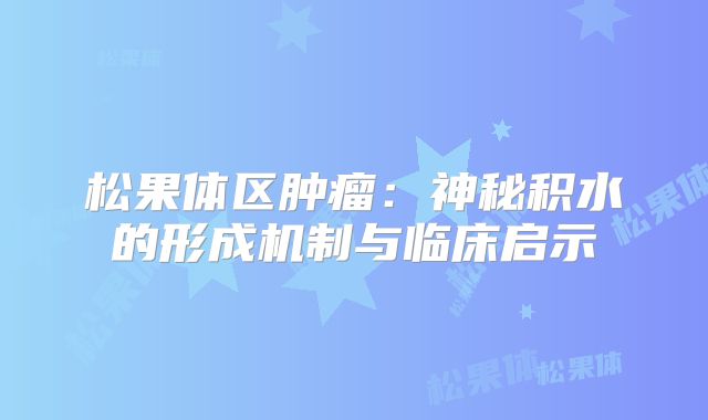 松果体区肿瘤：神秘积水的形成机制与临床启示