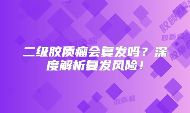 二级胶质瘤会复发吗？深度解析复发风险！