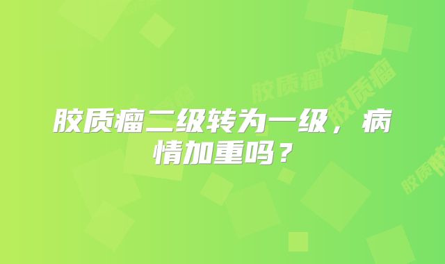 胶质瘤二级转为一级，病情加重吗？
