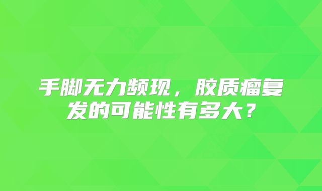 手脚无力频现，胶质瘤复发的可能性有多大？