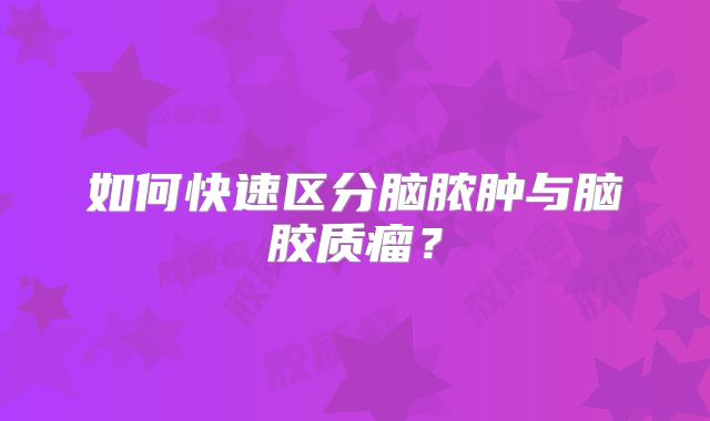 如何快速区分脑脓肿与脑胶质瘤？
