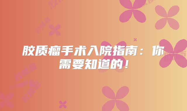胶质瘤手术入院指南：你需要知道的！