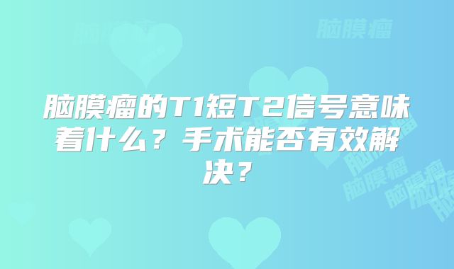 脑膜瘤的T1短T2信号意味着什么？手术能否有效解决？