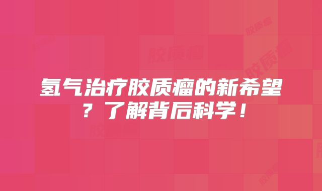 氢气治疗胶质瘤的新希望？了解背后科学！