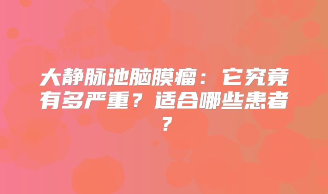 大静脉池脑膜瘤：它究竟有多严重？适合哪些患者？