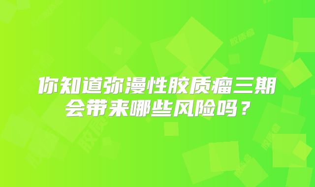 你知道弥漫性胶质瘤三期会带来哪些风险吗？