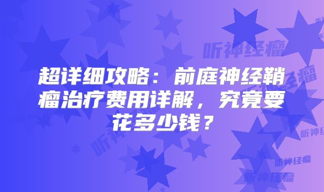 超详细攻略：前庭神经鞘瘤治疗费用详解，究竟要花多少钱？