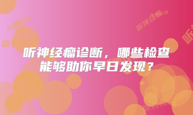 听神经瘤诊断，哪些检查能够助你早日发现？