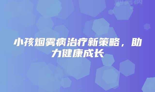 小孩烟雾病治疗新策略，助力健康成长
