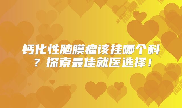 钙化性脑膜瘤该挂哪个科？探索最佳就医选择！