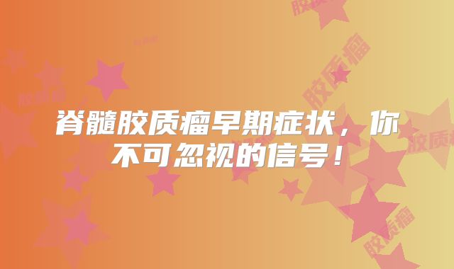 脊髓胶质瘤早期症状，你不可忽视的信号！